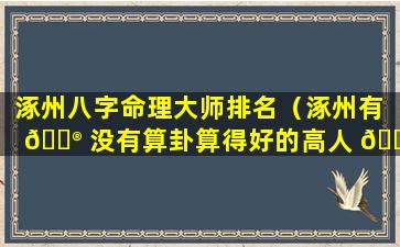 涿州八字命理大师排名（涿州有 💮 没有算卦算得好的高人 🐶 ）